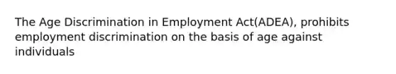 The Age Discrimination in Employment Act(ADEA), prohibits employment discrimination on the basis of age against individuals