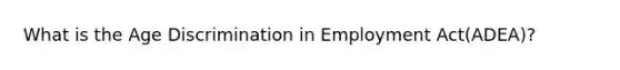 What is the Age Discrimination in Employment Act(ADEA)?