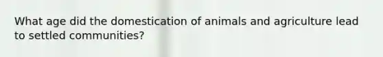 What age did the domestication of animals and agriculture lead to settled communities?