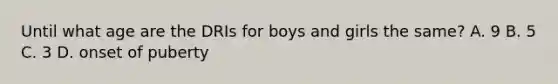 Until what age are the DRIs for boys and girls the same? A. 9 B. 5 C. 3 D. onset of puberty