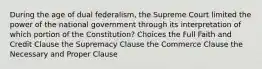 During the age of dual federalism, the Supreme Court limited the power of the national government through its interpretation of which portion of the Constitution? Choices the Full Faith and Credit Clause the Supremacy Clause the Commerce Clause the Necessary and Proper Clause