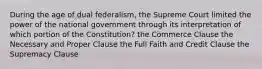 During the age of dual federalism, the Supreme Court limited the power of the national government through its interpretation of which portion of the Constitution? the Commerce Clause the Necessary and Proper Clause the Full Faith and Credit Clause the Supremacy Clause