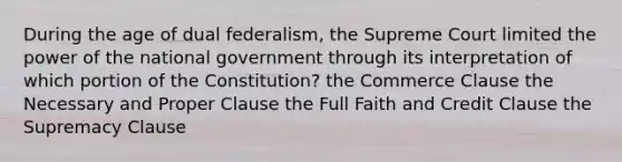 During the age of dual federalism, the Supreme Court limited the power of the national government through its interpretation of which portion of the Constitution? the Commerce Clause the Necessary and Proper Clause the Full Faith and Credit Clause the Supremacy Clause