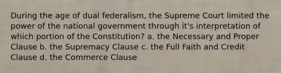 During the age of dual federalism, the Supreme Court limited the power of the national government through it's interpretation of which portion of the Constitution? a. the Necessary and Proper Clause b. the Supremacy Clause c. the Full Faith and Credit Clause d. the Commerce Clause