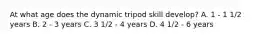 At what age does the dynamic tripod skill develop? A. 1 - 1 1/2 years B. 2 - 3 years C. 3 1/2 - 4 years D. 4 1/2 - 6 years