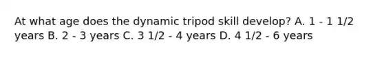 At what age does the dynamic tripod skill develop? A. 1 - 1 1/2 years B. 2 - 3 years C. 3 1/2 - 4 years D. 4 1/2 - 6 years