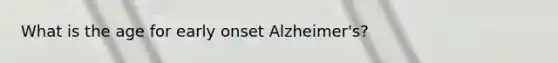 What is the age for early onset Alzheimer's?