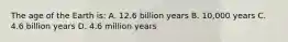 The age of the Earth is: A. 12.6 billion years B. 10,000 years C. 4.6 billion years D. 4.6 million years