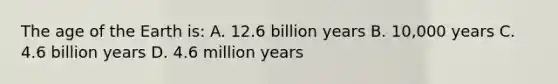 The age of the Earth is: A. 12.6 billion years B. 10,000 years C. 4.6 billion years D. 4.6 million years