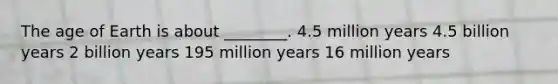 <a href='https://www.questionai.com/knowledge/kgi0WII0vt-the-age-of-earth' class='anchor-knowledge'>the age of earth</a> is about ________. 4.5 million years 4.5 billion years 2 billion years 195 million years 16 million years