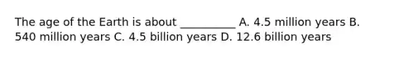 The age of the Earth is about __________ A. 4.5 million years B. 540 million years C. 4.5 billion years D. 12.6 billion years