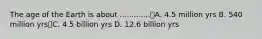 The age of the Earth is about .............A. 4.5 million yrs B. 540 million yrsC. 4.5 billion yrs D. 12.6 billion yrs