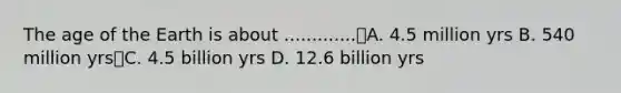 The age of the Earth is about .............A. 4.5 million yrs B. 540 million yrsC. 4.5 billion yrs D. 12.6 billion yrs