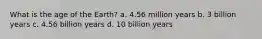 What is the age of the Earth? a. 4.56 million years b. 3 billion years c. 4.56 billion years d. 10 billion years