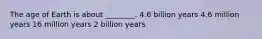 The age of Earth is about ________. 4.6 billion years 4.6 million years 16 million years 2 billion years