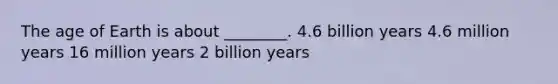 The age of Earth is about ________. 4.6 billion years 4.6 million years 16 million years 2 billion years