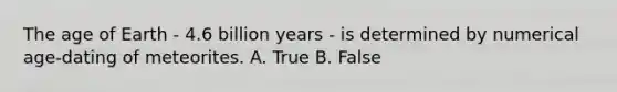 The age of Earth - 4.6 billion years - is determined by numerical age-dating of meteorites. A. True B. False