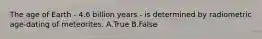 The age of Earth - 4.6 billion years - is determined by radiometric age-dating of meteorites. A.True B.False