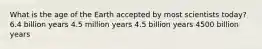 What is the age of the Earth accepted by most scientists today? 6.4 billion years 4.5 million years 4.5 billion years 4500 billion years