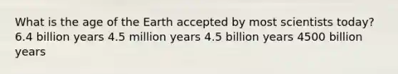 What is the age of the Earth accepted by most scientists today? 6.4 billion years 4.5 million years 4.5 billion years 4500 billion years