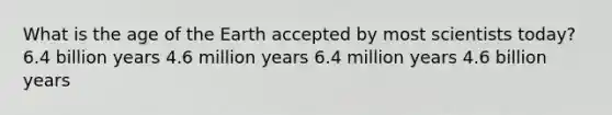 What is the age of the Earth accepted by most scientists today? 6.4 billion years 4.6 million years 6.4 million years 4.6 billion years