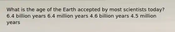 What is the age of the Earth accepted by most scientists today? 6.4 billion years 6.4 million years 4.6 billion years 4.5 million years