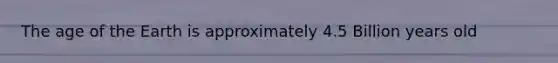The age of the Earth is approximately 4.5 Billion years old