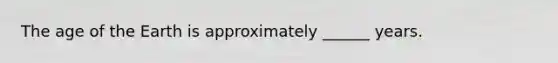 The age of the Earth is approximately ______ years.