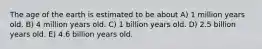 The age of the earth is estimated to be about A) 1 million years old. B) 4 million years old. C) 1 billion years old. D) 2.5 billion years old. E) 4.6 billion years old.