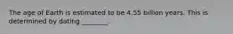 The age of Earth is estimated to be 4.55 billion years. This is determined by dating ________.