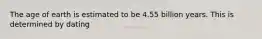 The age of earth is estimated to be 4.55 billion years. This is determined by dating