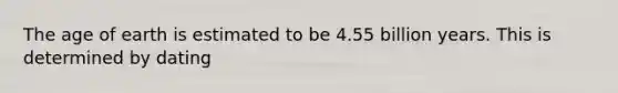 The age of earth is estimated to be 4.55 billion years. This is determined by dating