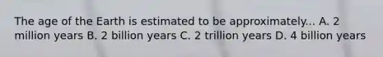 The age of the Earth is estimated to be approximately... A. 2 million years B. 2 billion years C. 2 trillion years D. 4 billion years