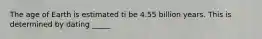 The age of Earth is estimated ti be 4.55 billion years. This is determined by dating _____