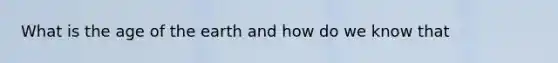 What is the age of the earth and how do we know that