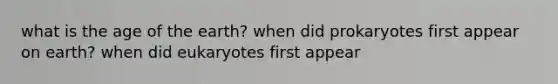 what is the age of the earth? when did prokaryotes first appear on earth? when did eukaryotes first appear