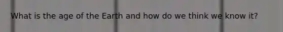 What is the age of the Earth and how do we think we know it?