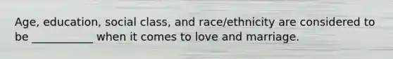 Age, education, social class, and race/ethnicity are considered to be ___________ when it comes to love and marriage.