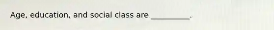 Age, education, and social class are __________.