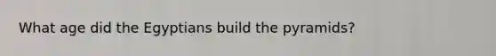 What age did the Egyptians build the pyramids?