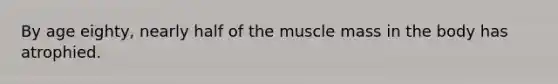 By age eighty, nearly half of the muscle mass in the body has atrophied.