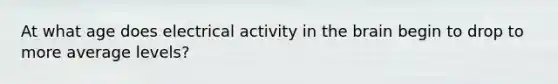 At what age does electrical activity in the brain begin to drop to more average levels?