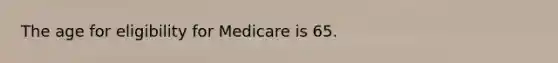 The age for eligibility for Medicare is 65.