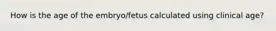 How is the age of the embryo/fetus calculated using clinical age?