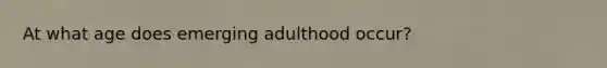 At what age does emerging adulthood occur?