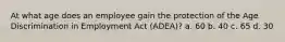 At what age does an employee gain the protection of the Age Discrimination in Employment Act (ADEA)? a. 60 b. 40 c. 65 d. 30