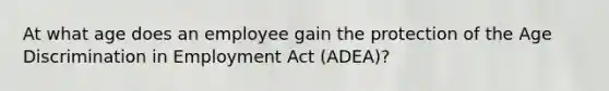 At what age does an employee gain the protection of the Age Discrimination in Employment Act (ADEA)?