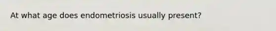 At what age does endometriosis usually present?