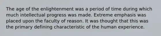 The age of the enlightenment was a period of time during which much intellectual progress was made. Extreme emphasis was placed upon the faculty of reason. It was thought that this was the primary defining characteristic of the human experience.