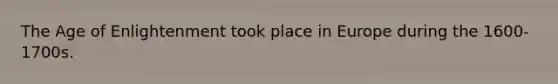 The Age of Enlightenment took place in Europe during the 1600-1700s.